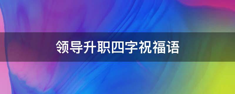 领导升职四字祝福语（领导升职祝福语成语）
