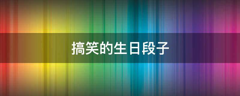 搞笑的生日段子（搞笑的生日段子短句）