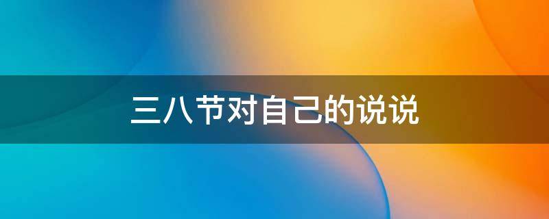 三八节对自己的说说（三八节对自己的说说句子）