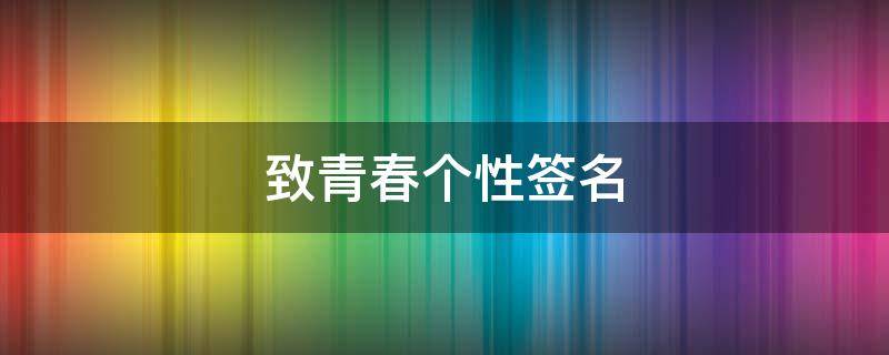致青春个性签名（致青春个性签名简短）