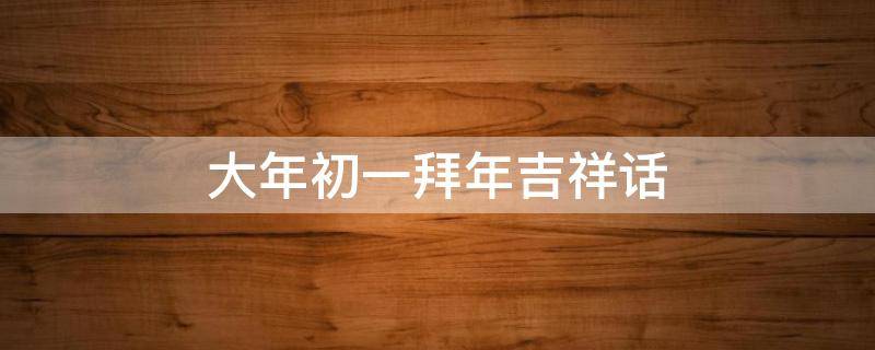 大年初一拜年吉祥话（大年初一拜年吉祥话的歇后语）