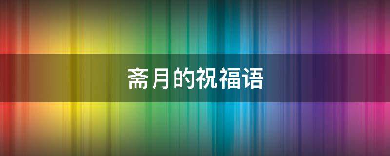 斋月的祝福语 斋月的祝福语阿拉伯语精选大全