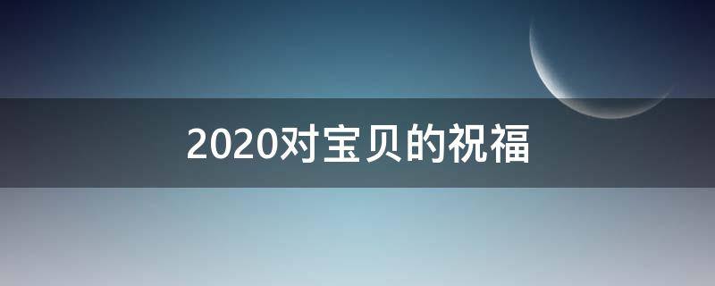 2021对宝贝的祝福（对宝贝的祝福话语）