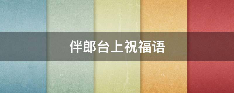 伴郎台上祝福语 伴郎台上祝福语4字