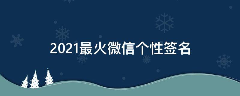 2021最火微信个性签名 2020最火的微信个性签名简短