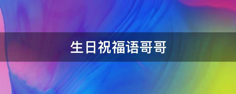 生日祝福语哥哥 生日祝福语哥哥过生日