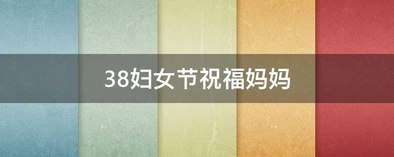 38妇女节祝福妈妈（38妇女节祝福妈妈的一段话）