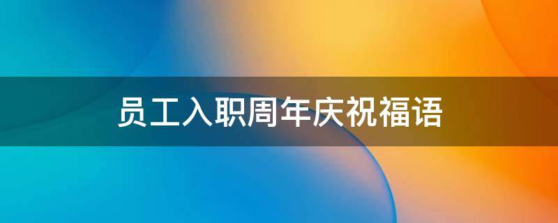 员工入职周年庆祝福语（员工入职周年庆祝福语大全）
