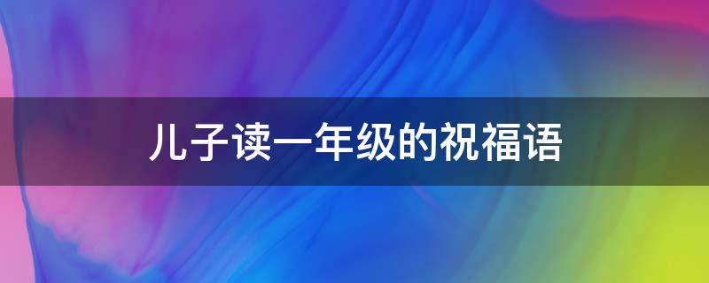 儿子读一年级的祝福语 儿子读一年级的祝福语怎么写