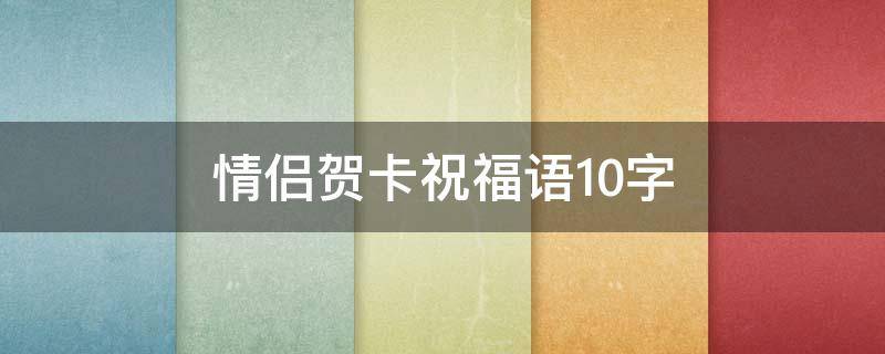 情侣贺卡祝福语10字 情侣贺卡祝福语10字简短