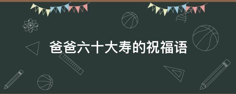 爸爸六十大寿的祝福语（爸爸60大寿女儿祝寿词）