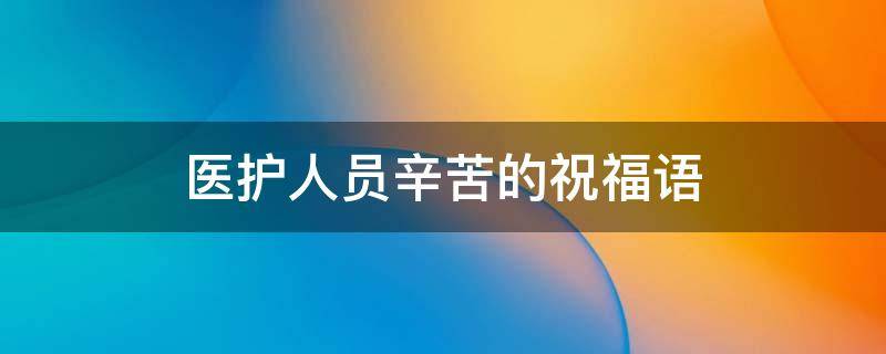 医护人员辛苦的祝福语 医护人员辛苦的祝福语长句