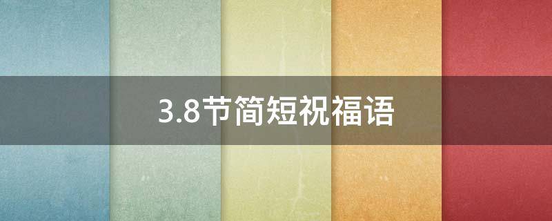 3.8节简短祝福语 3.8节祝福语节祝福句子