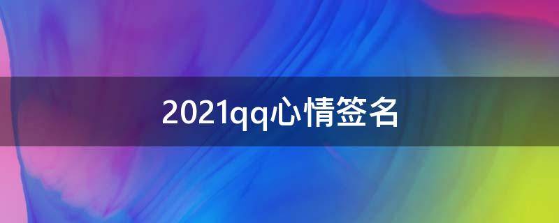 2021qq心情签名 qq签名说说心情