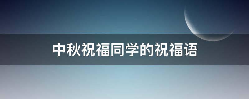 中秋祝福同学的祝福语（中秋祝福同学的祝福语怎么说）