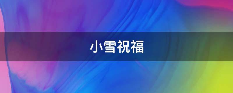 小雪祝福（小雪祝福语）