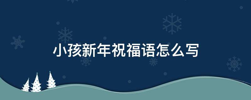 小孩新年祝福语怎么写（小孩新年祝福语怎么写好）