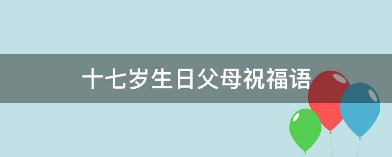 十七岁生日父母祝福语（十七岁生日父母祝福语简短独特）