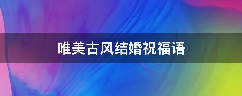 唯美古风结婚祝福语 唯美古风结婚祝福语高堂在上