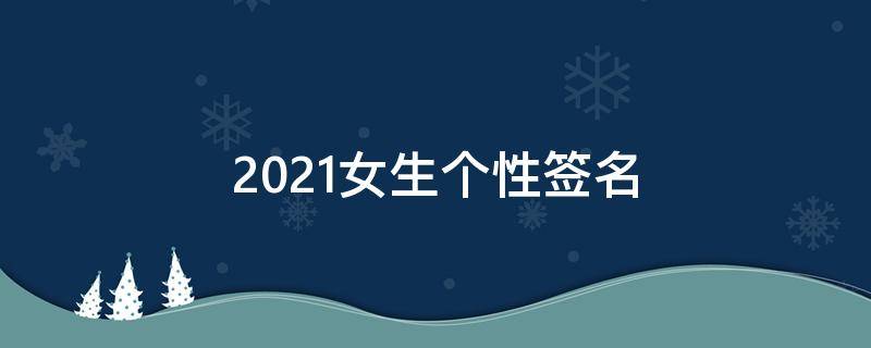 2021女生个性签名（2020女生个性签名）