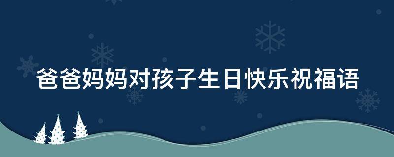 爸爸妈妈对孩子生日快乐祝福语 爸爸妈妈对孩子生日的祝福语