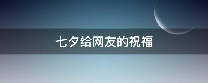七夕给网友的祝福 七夕给网友的祝福句子