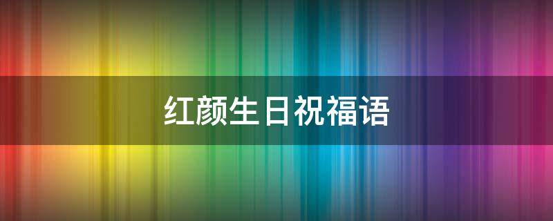 红颜生日祝福语 红颜生日祝福语短句