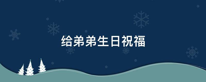 给弟弟生日祝福（给弟弟生日祝福语搞笑）