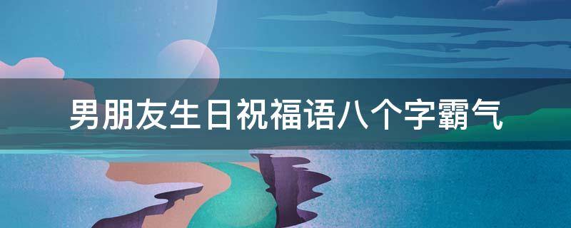 男朋友生日祝福语八个字霸气 男朋友生日祝福语八个字霸气短句