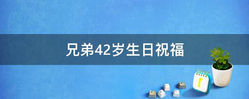 兄弟42岁生日祝福（兄弟过四十岁生日祝福）