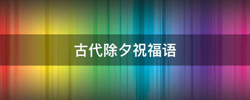古代除夕祝福语（古人除夕夜祝福话）