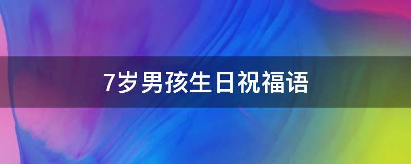 7岁男孩生日祝福语 7岁男孩生日祝福语怎么写发朋友圈