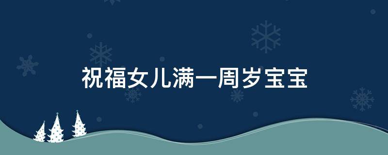 祝福女儿满一周岁宝宝 祝福女儿满一周岁宝宝的话