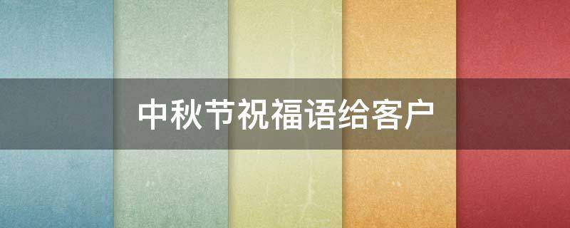 中秋节祝福语给客户 中秋节祝福语给客户的