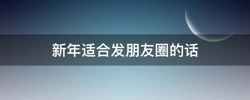 新年适合发朋友圈的话（新年适合发朋友圈的话简短）