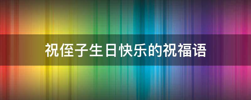 祝侄子生日快乐的祝福语（祝侄子生日快乐的祝福语抖音）