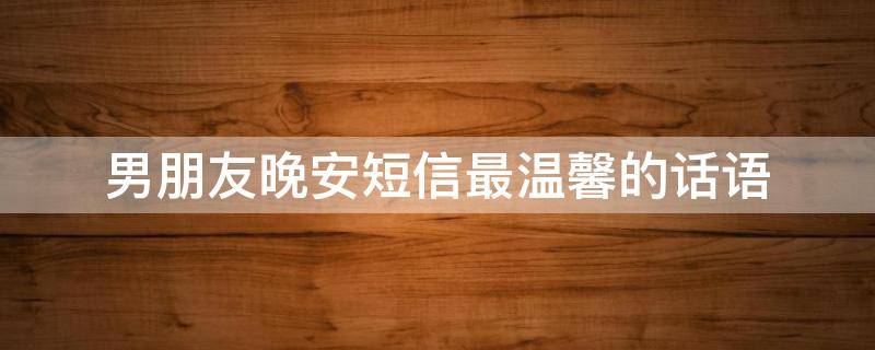 男朋友晚安短信最温馨的话语 男朋友晚安短信最温馨的话语是什么