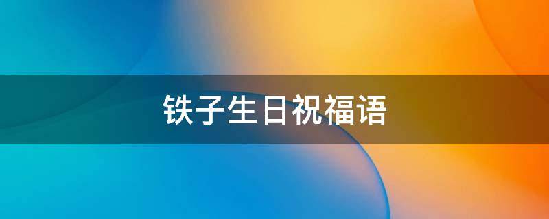 铁子生日祝福语 祝铁子生日快乐的长句子