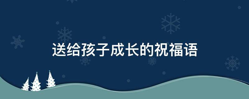送给孩子成长的祝福语 送给孩子成长的祝福语简短小学三年级
