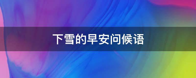 下雪的早安问候语 下雪的早安问候语短句