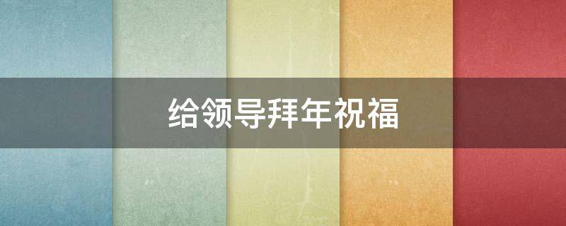 给领导拜年祝福 给领导拜年祝福语简单大气
