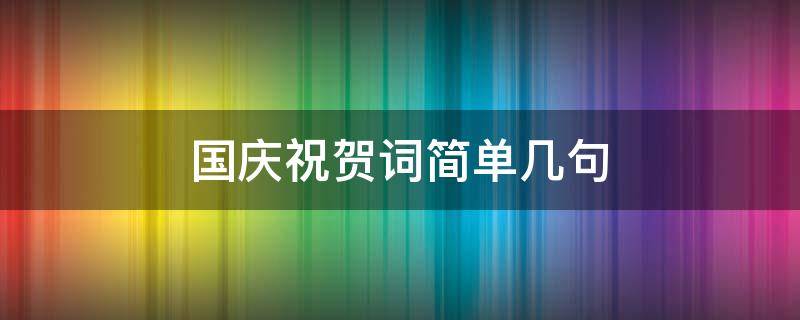 国庆祝贺词简单几句 国庆祝贺词简单几句红色