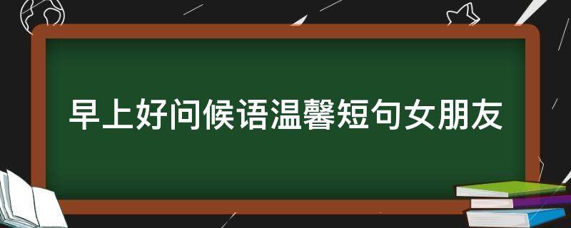 早上好问候语温馨短句女朋友 早上好问候语温馨短句女朋友的话