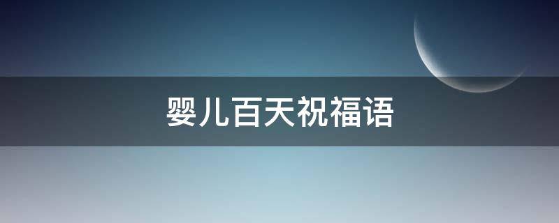 婴儿百天祝福语 婴儿百天祝福语古诗
