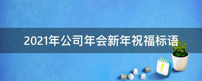 2021年公司年会新年祝福标语（2021年公司年会新年祝福标语图片）