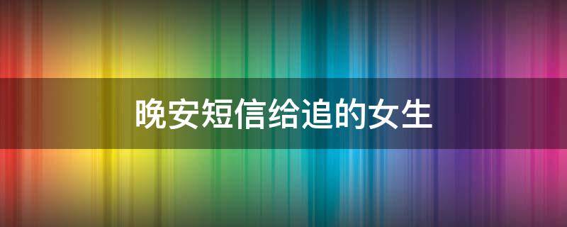 晚安短信给追的女生（晚安短信给追的女生怎么发）
