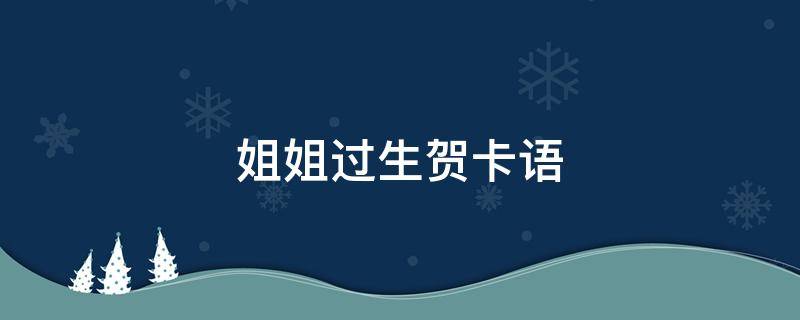 姐姐过生贺卡语（姐姐过生贺卡语录）