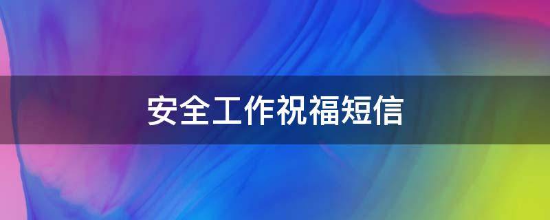 安全工作祝福短信 安全工作祝福短信模板