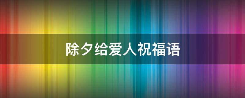 除夕给爱人祝福语 除夕给爱人祝福语短句