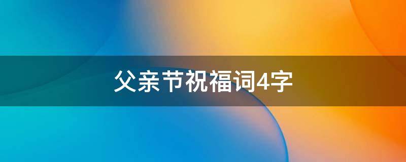 父亲节祝福词4字 父亲节祝福词4字大全